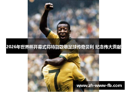 2026年世界杯开幕式将特别致敬足球传奇贝利 纪念伟大贡献