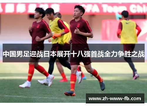 中国男足迎战日本展开十八强首战全力争胜之战