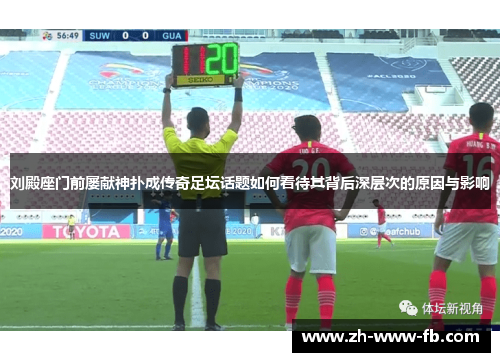 刘殿座门前屡献神扑成传奇足坛话题如何看待其背后深层次的原因与影响