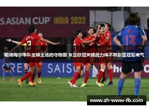 勒诺梅尔率队坐镇主场防守稳固 女足欧冠关键战力保不败彰显冠军底气