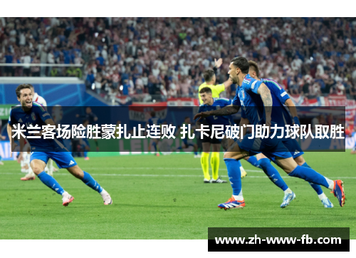 米兰客场险胜蒙扎止连败 扎卡尼破门助力球队取胜