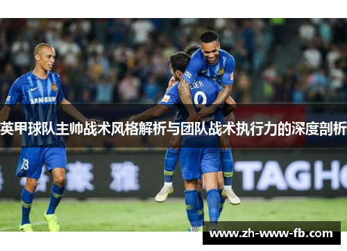 英甲球队主帅战术风格解析与团队战术执行力的深度剖析