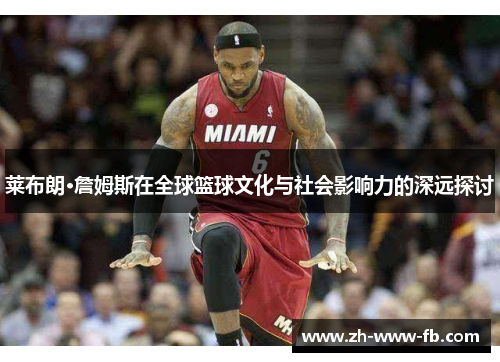 莱布朗·詹姆斯在全球篮球文化与社会影响力的深远探讨