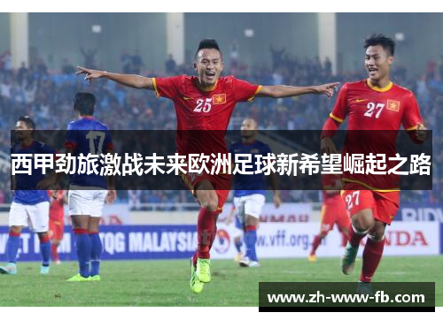 西甲劲旅激战未来欧洲足球新希望崛起之路
