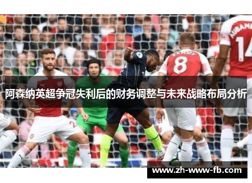 阿森纳英超争冠失利后的财务调整与未来战略布局分析 阿森纳英超争冠失利后的财务调整与未来战略布局分析