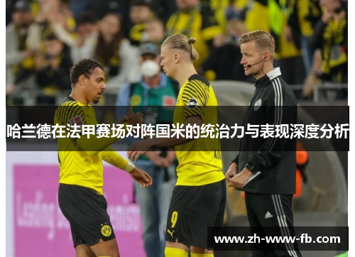 哈兰德在法甲赛场对阵国米的统治力与表现深度分析 哈兰德在法甲赛场对阵国米的统治力与表现深度分析