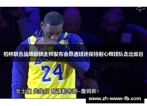 柏林联合战绩起伏主帅发布会恳请球迷保持耐心陪球队走出低谷 柏林联合战绩起伏主帅发布会恳请球迷保持耐心陪球队走出低谷