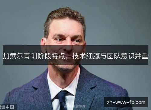 加索尔青训阶段特点，技术细腻与团队意识并重