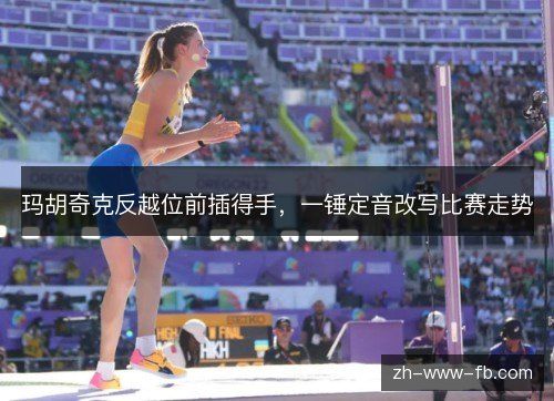 玛胡奇克反越位前插得手，一锤定音改写比赛走势