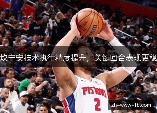 坎宁安技术执行精度提升,关键回合表现更稳 坎宁安技术执行精度提升,关键回合表现更稳