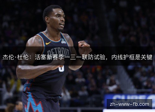 杰伦·杜伦：活塞新赛季一三一联防试验，内线护框是关键